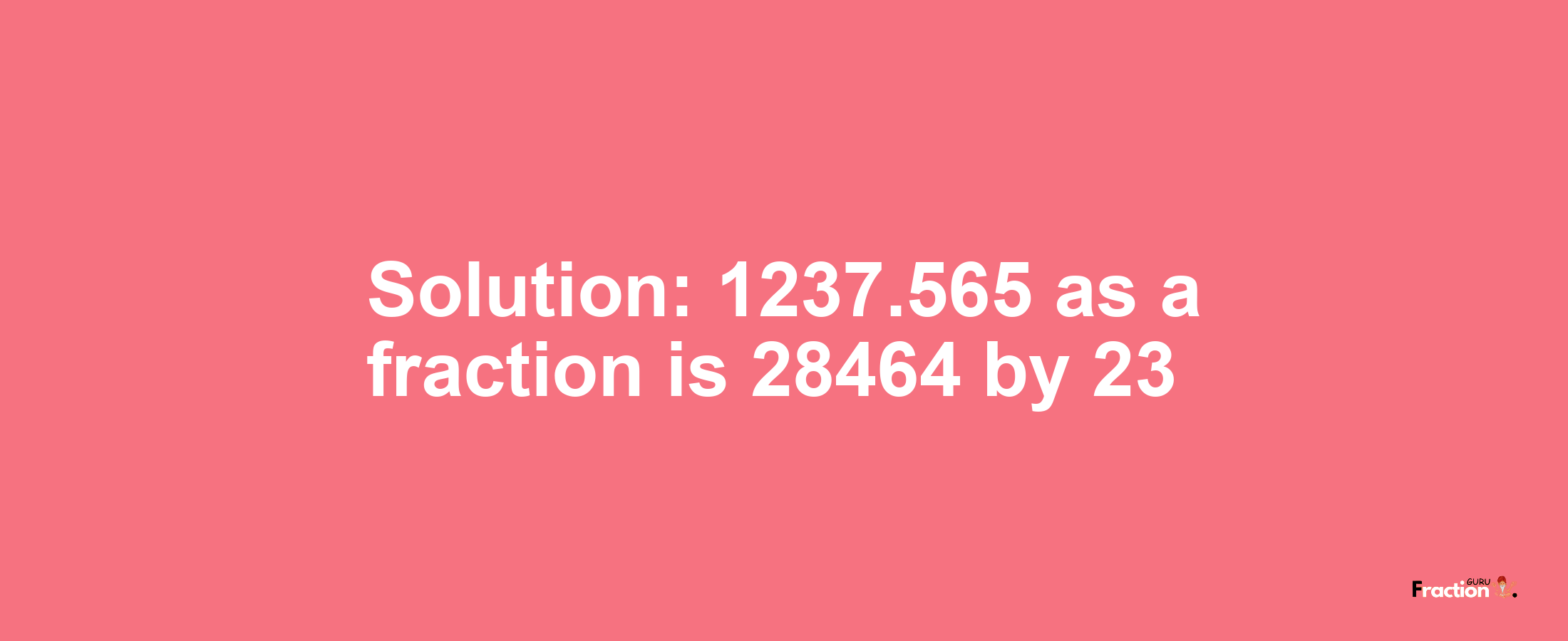 Solution:1237.565 as a fraction is 28464/23